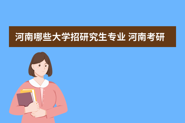 河南哪些大学招研究生专业 河南考研学校有哪些？排名如何？